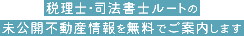 税理士・司法書士ルートの未公開不動産情報を無料でご案内します